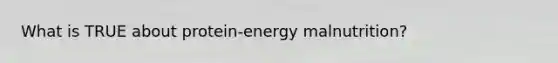 What is TRUE about protein-energy malnutrition?