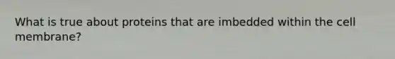 What is true about proteins that are imbedded within the cell membrane?