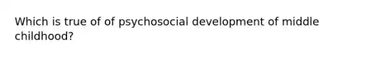 Which is true of of psychosocial development of middle childhood?