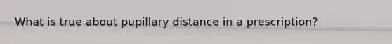 What is true about pupillary distance in a prescription?