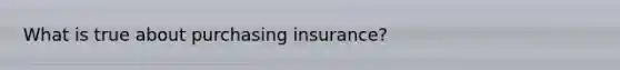 What is true about purchasing insurance?