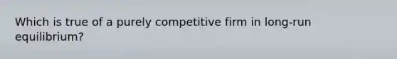 Which is true of a purely competitive firm in long-run equilibrium?