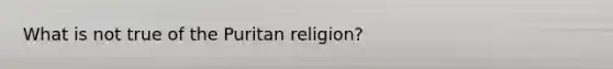 What is not true of the Puritan religion?