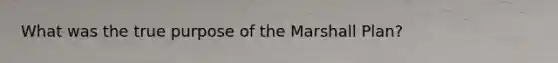 What was the true purpose of the Marshall Plan?