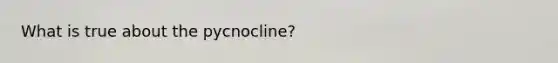 What is true about the pycnocline?