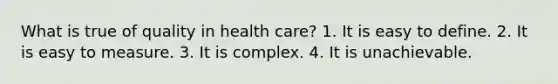 What is true of quality in health care? 1. It is easy to define. 2. It is easy to measure. 3. It is complex. 4. It is unachievable.