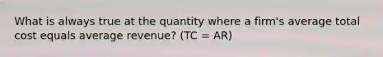 What is always true at the quantity where a firm's average total cost equals average revenue? (TC = AR)