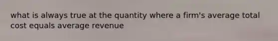 what is always true at the quantity where a firm's average total cost equals average revenue