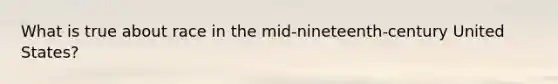 What is true about race in the mid-nineteenth-century United States?