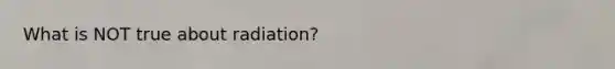 What is NOT true about radiation?