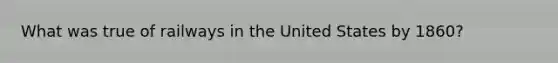 What was true of railways in the United States by 1860?