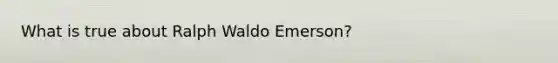 What is true about Ralph Waldo Emerson?