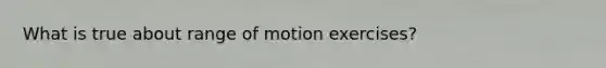 What is true about range of motion exercises?