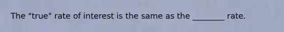 The "true" rate of interest is the same as the ________ rate.