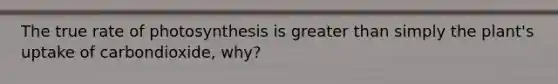 The true rate of photosynthesis is greater than simply the plant's uptake of carbondioxide, why?