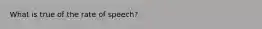 What is true of the rate of speech?