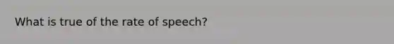 What is true of the rate of speech?