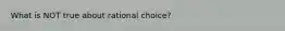 What is NOT true about rational choice?