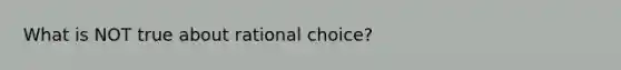 What is NOT true about rational choice?