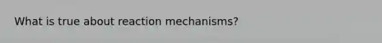 What is true about reaction mechanisms?