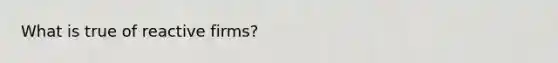 What is true of reactive firms?