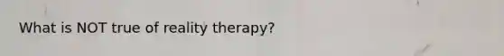 What is NOT true of reality therapy?