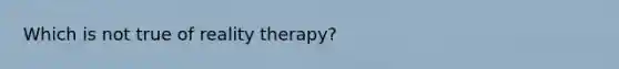 Which is not true of reality therapy?