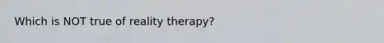 Which is NOT true of reality therapy?