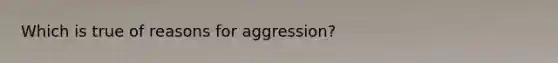 Which is true of reasons for aggression?