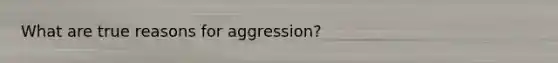 What are true reasons for aggression?