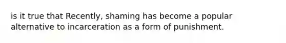 is it true that Recently, shaming has become a popular alternative to incarceration as a form of punishment.