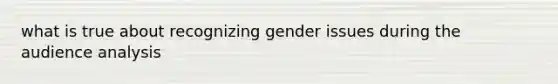 what is true about recognizing gender issues during the audience analysis