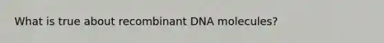 What is true about recombinant DNA molecules?