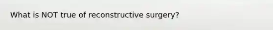 What is NOT true of reconstructive surgery?