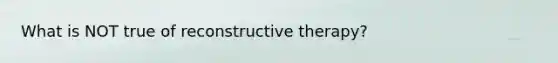 What is NOT true of reconstructive therapy?