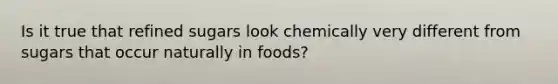 Is it true that refined sugars look chemically very different from sugars that occur naturally in foods?