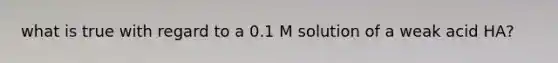 what is true with regard to a 0.1 M solution of a weak acid HA?