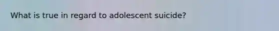 What is true in regard to adolescent suicide?