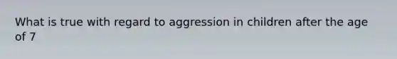 What is true with regard to aggression in children after the age of 7