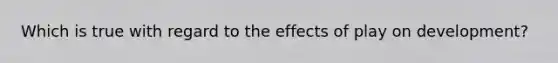 Which is true with regard to the effects of play on development?