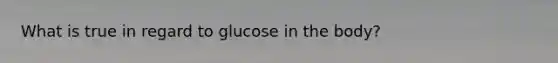 What is true in regard to glucose in the body?
