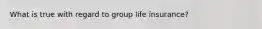 What is true with regard to group life insurance?