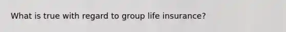 What is true with regard to group life insurance?