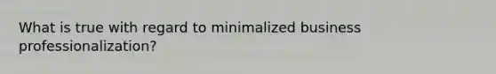 What is true with regard to minimalized business professionalization?