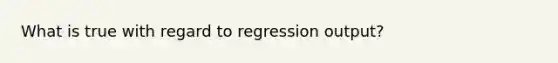 What is true with regard to regression output?