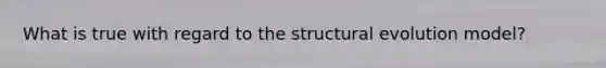 What is true with regard to the structural evolution model?