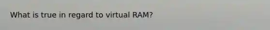 What is true in regard to virtual RAM?