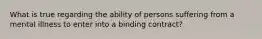 What is true regarding the ability of persons suffering from a mental illness to enter into a binding contract?