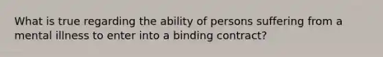 What is true regarding the ability of persons suffering from a mental illness to enter into a binding contract?