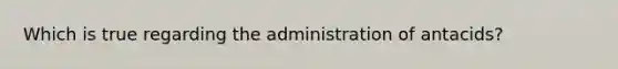 Which is true regarding the administration of antacids?